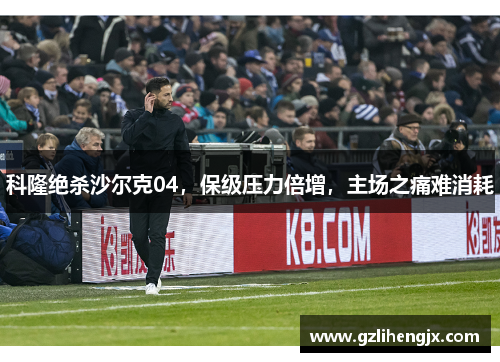 科隆绝杀沙尔克04，保级压力倍增，主场之痛难消耗