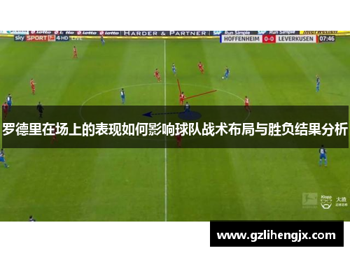 罗德里在场上的表现如何影响球队战术布局与胜负结果分析