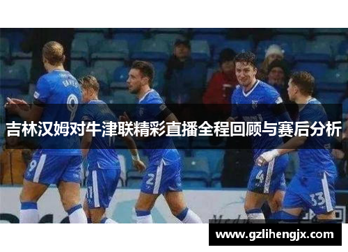 吉林汉姆对牛津联精彩直播全程回顾与赛后分析